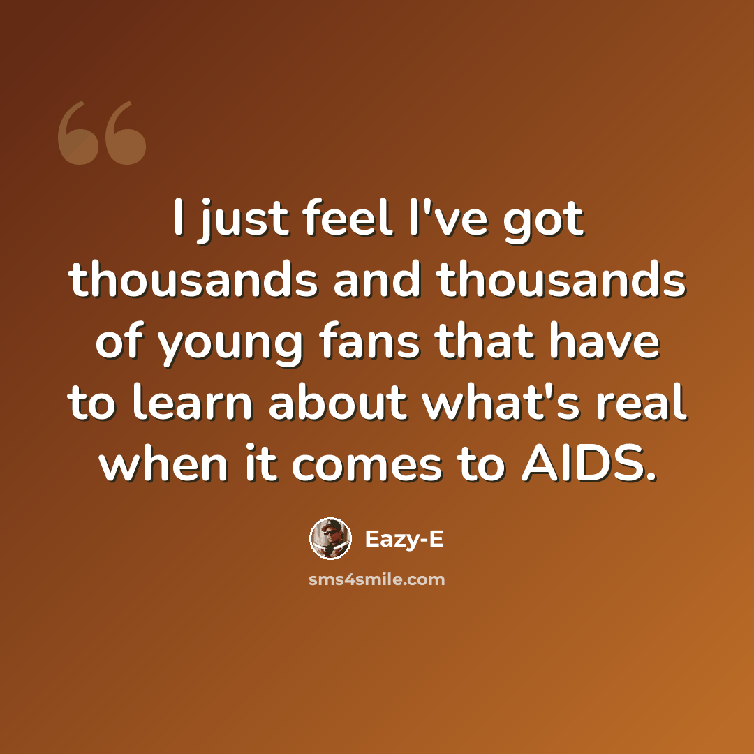 “I just feel I've got thousands and thousands of young fans that have to learn about what's real when it comes to AIDS.” quote by Eazy-E