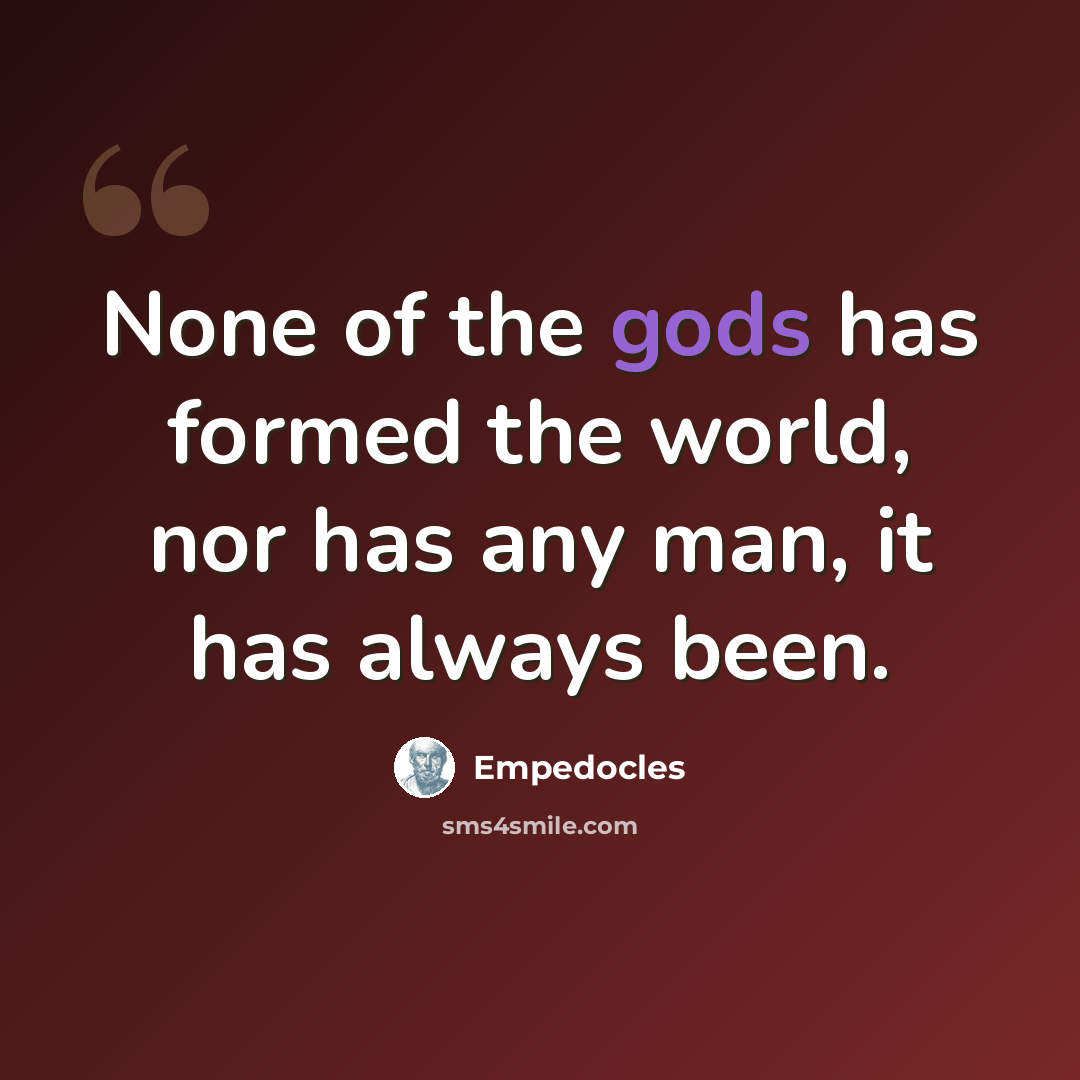 “None of the gods has formed the world, nor has any man, it has always been.” quote by Empedocles