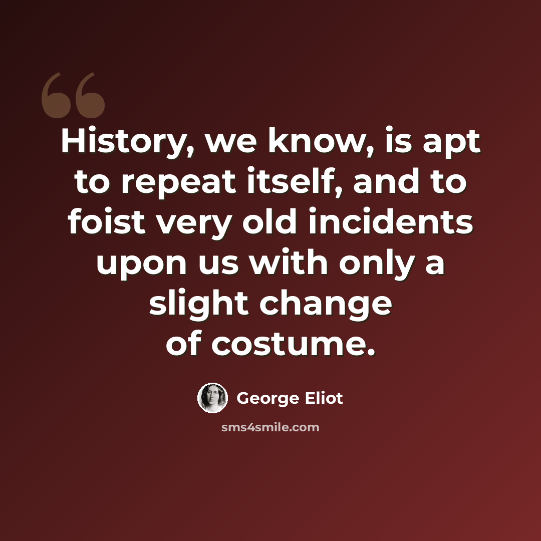 “History, we know, is apt to repeat itself, and to foist very old incidents upon us with only a slight change of costume.” quote by George Eliot