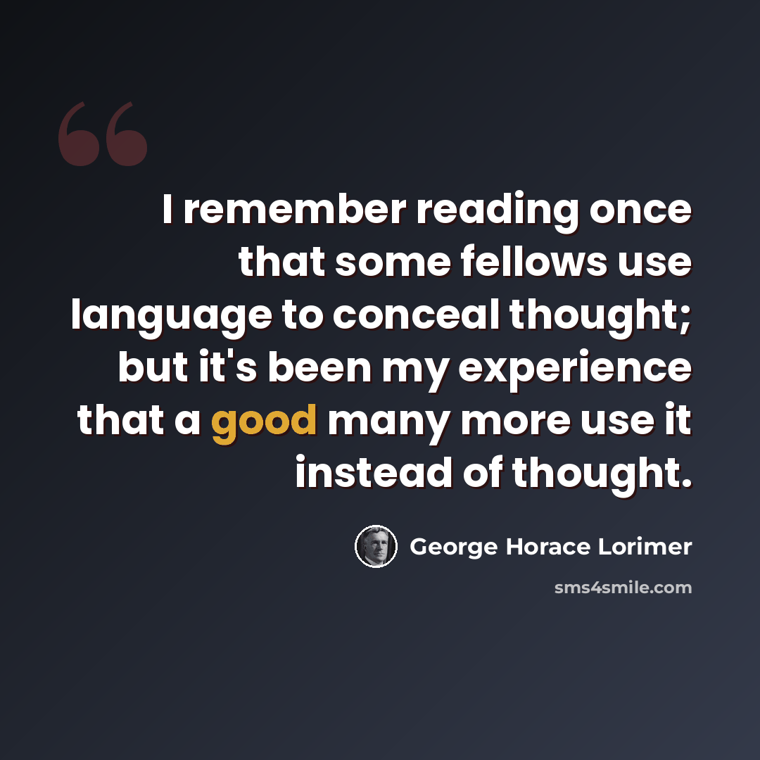 “I remember reading once that some fellows use language to conceal thought; but it's been my experience that a good many more use it instead of thought.” quote by George Horace Lorimer
