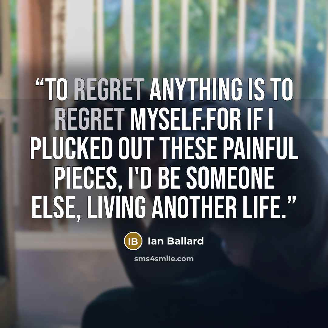 “To regret anything is to regret myself.For if I plucked out these painful pieces, I'd be someone else, living another life.” quote by Ian Ballard