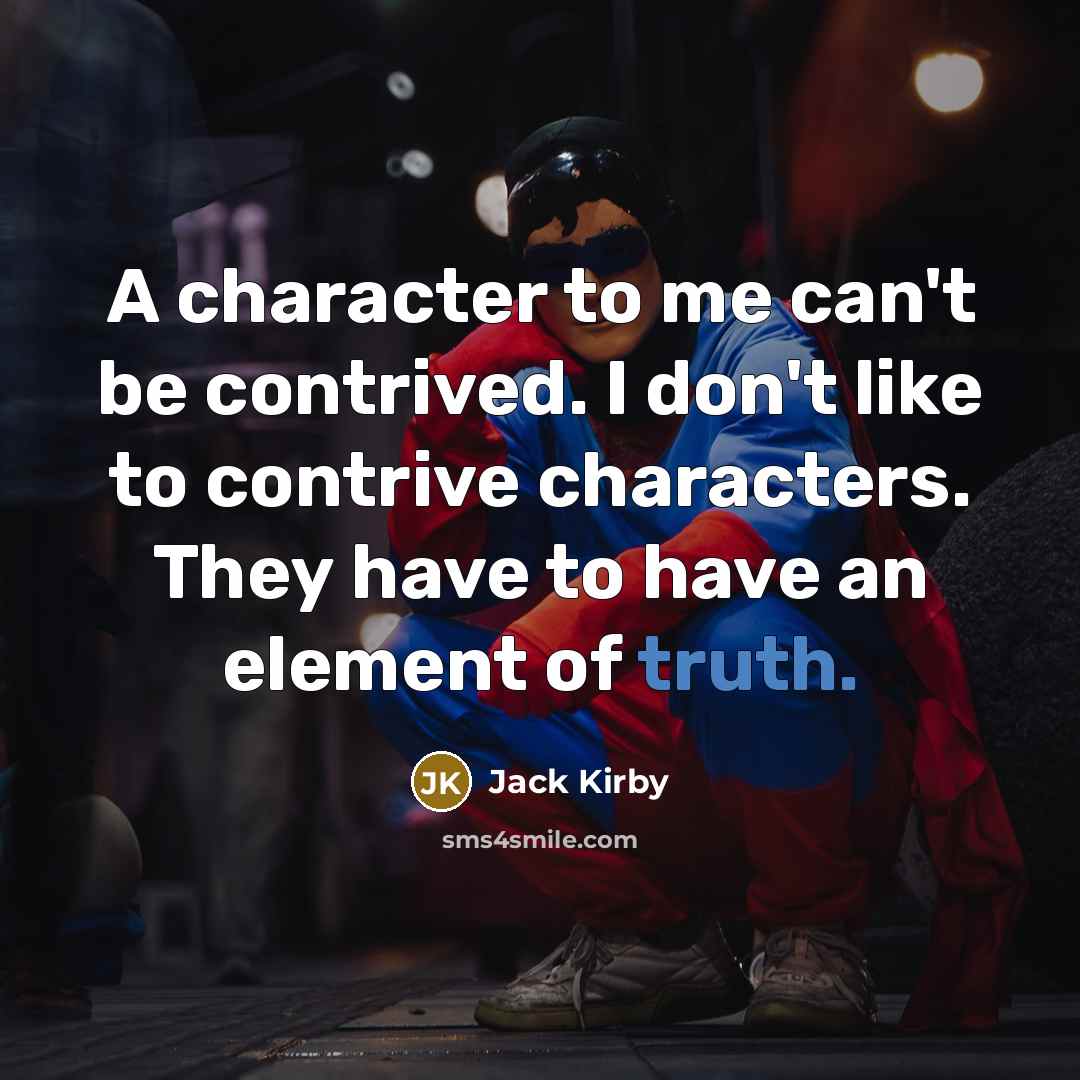 “A character to me can't be contrived. I don't like to contrive characters. They have to have an element of truth.” quote by Jack Kirby