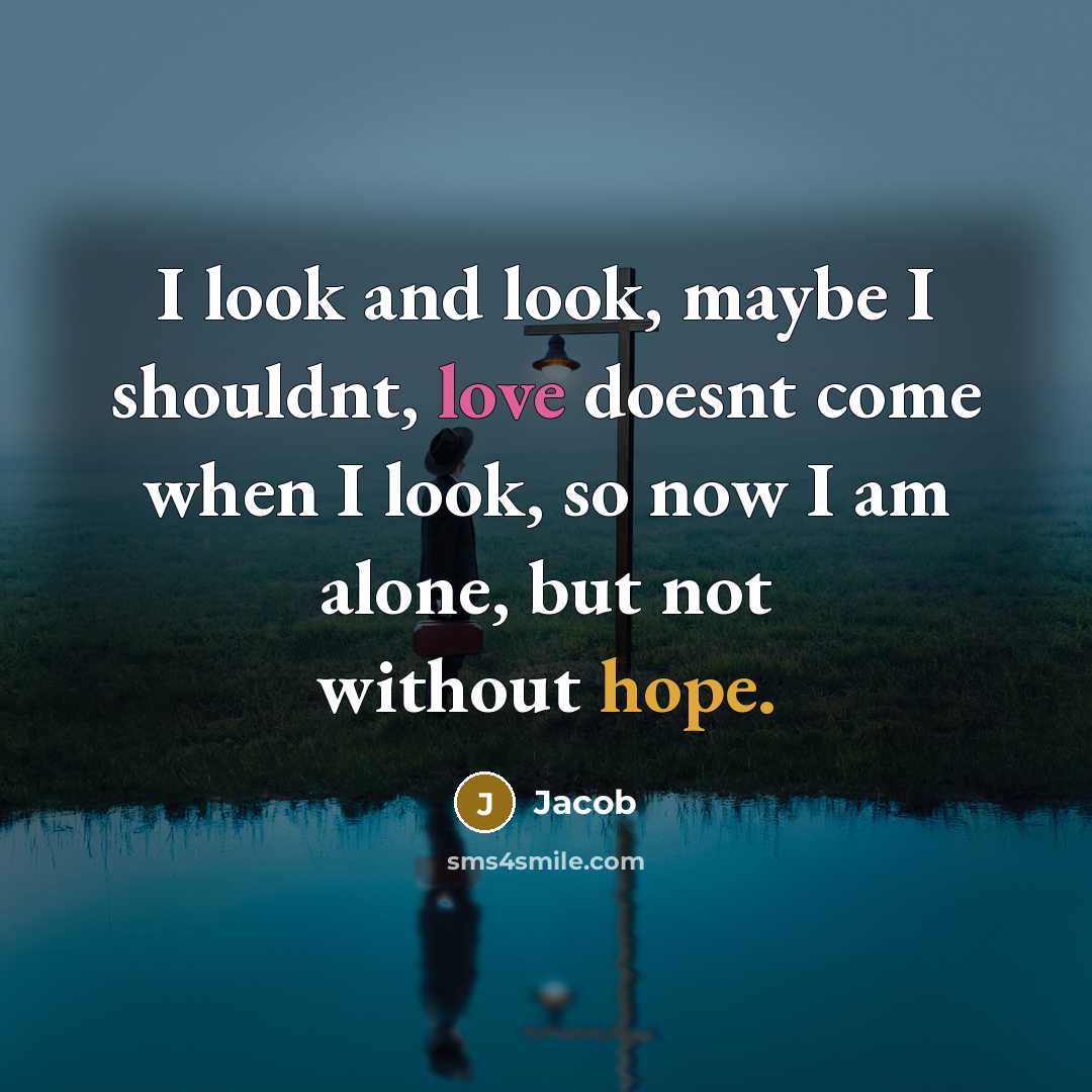 “I look and look, maybe I shouldnt, love doesnt come when I look, so now I am alone, but not without hope.” quote by Jacob
