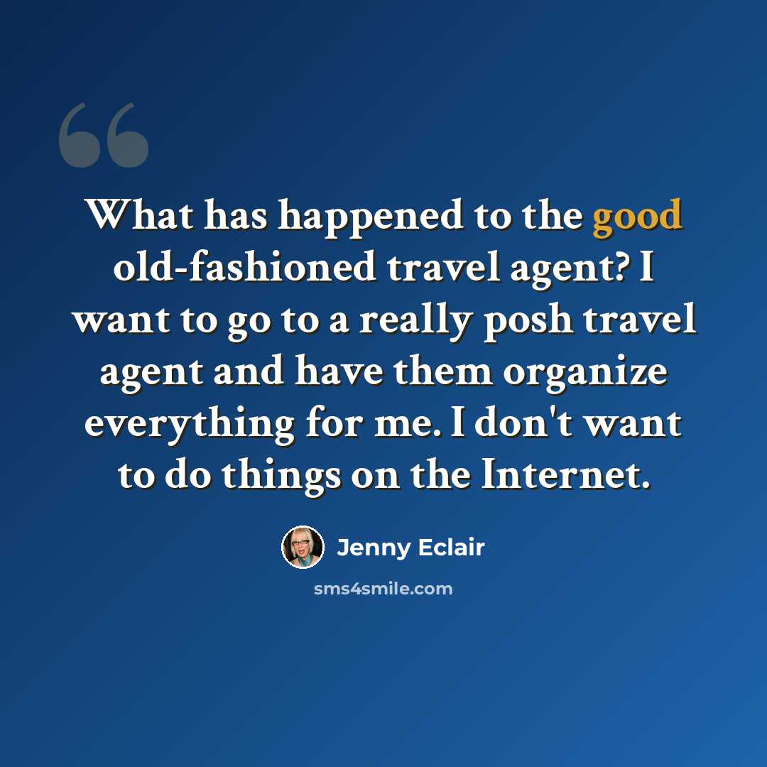 “What has happened to the good old-fashioned travel agent? I want to go to a really posh travel agent and have them organize everything for me. I don't want to do things on the Internet.” quote by Jenny Eclair