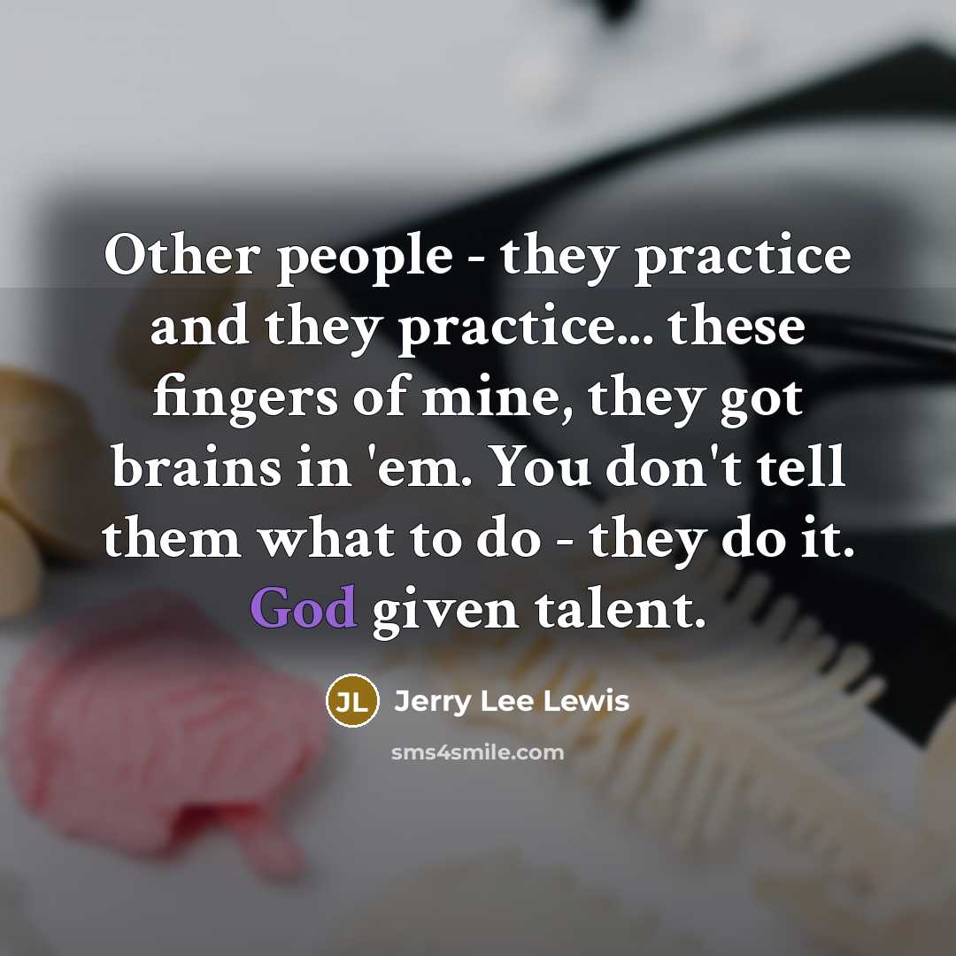 “Other people - they practice and they practice... these fingers of mine, they got brains in 'em. You don't tell them what to do - they do it. God given talent.” quote by Jerry Lee Lewis