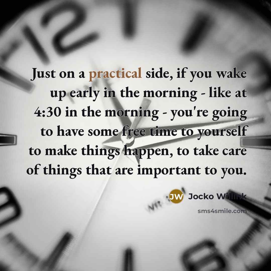 “Just on a practical side, if you wake up early in the morning - like at 4:30 in the morning - you're going to have some free time to yourself to make things happen, to take care of things that are important to you.” quote by Jocko Willink
