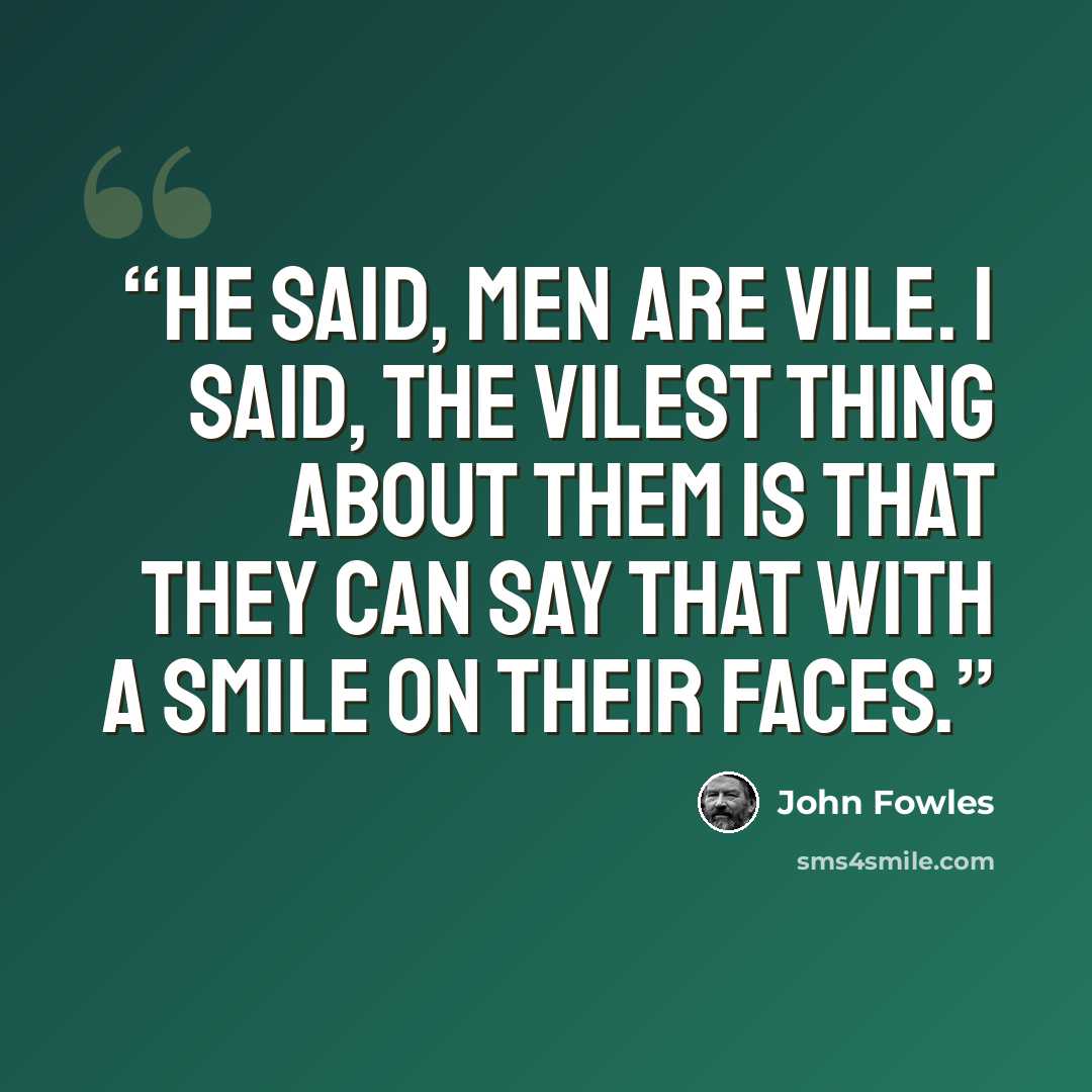 “He said, men are vile. I said, the vilest thing about them is that they can say that with a smile on their faces.” quote by John Fowles