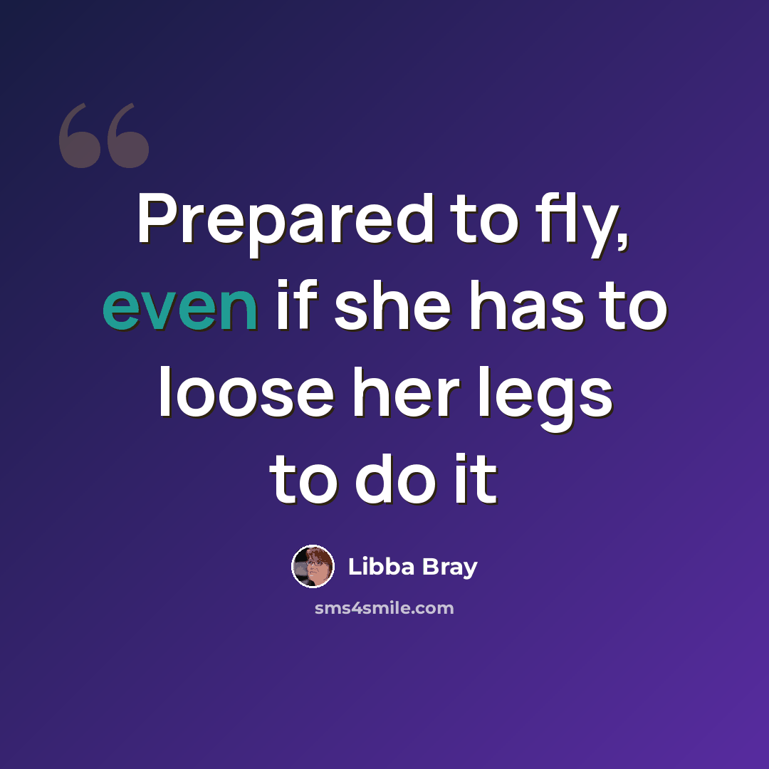 “Prepared to fly, even if she has to loose her legs to do it” quote by Libba Bray