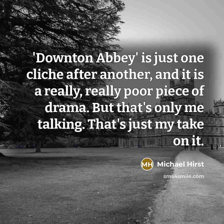“'Downton Abbey' is just one cliche after another, and it is a really, really poor piece of drama. But that's only me talking. That's just my take on it.” quote by Michael Hirst