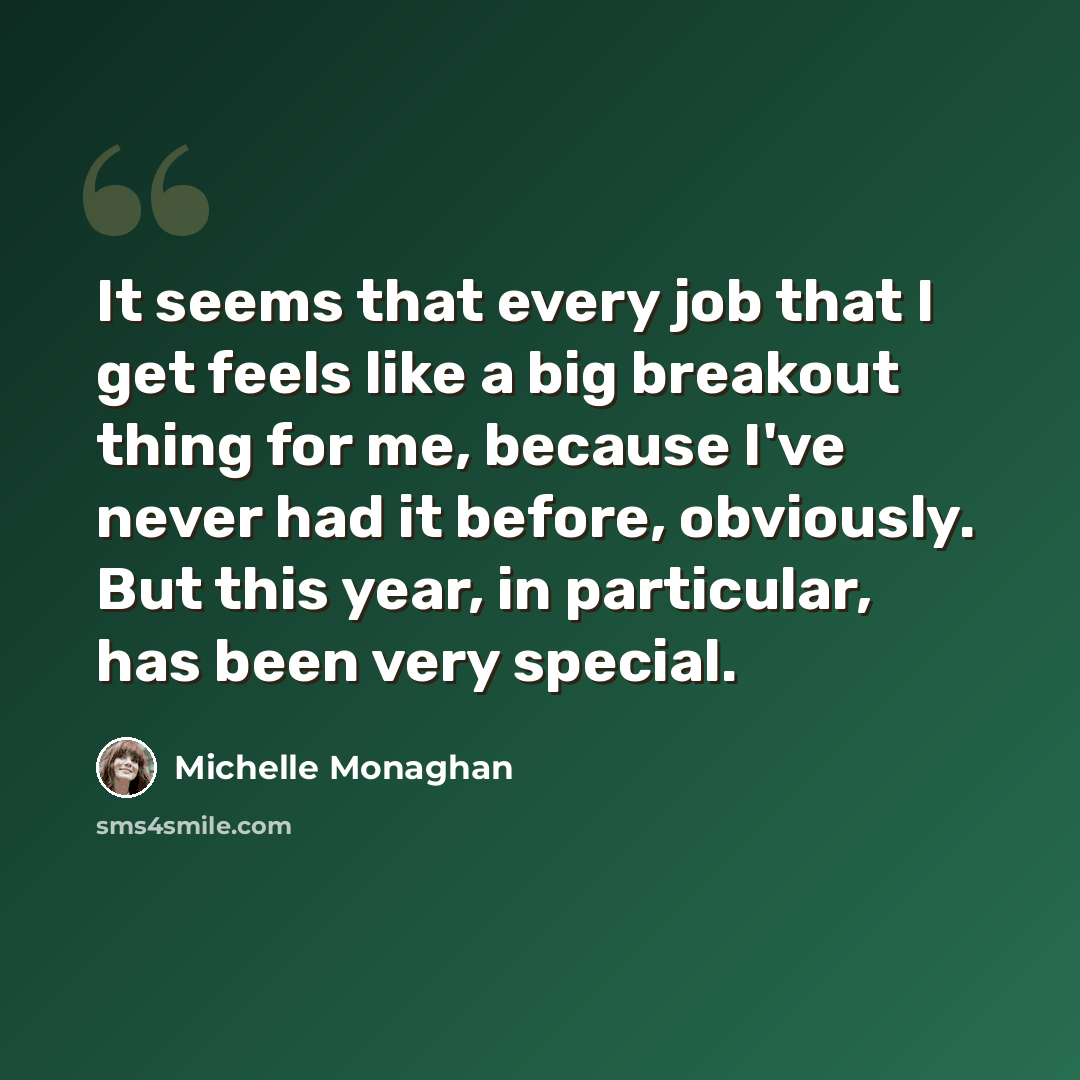 “It seems that every job that I get feels like a big breakout thing for me, because I've never had it before, obviously. But this year, in particular, has been very special.” quote by Michelle Monaghan