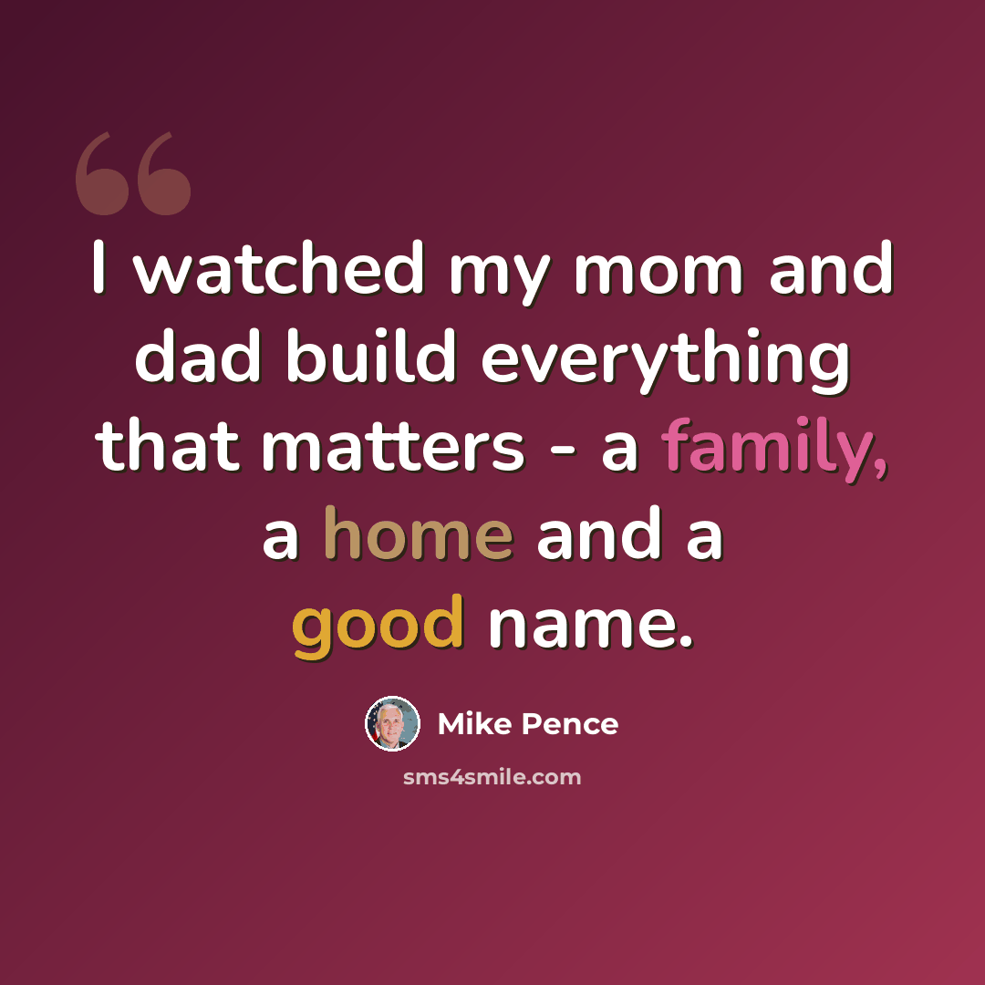 “I watched my mom and dad build everything that matters - a family, a home and a good name.” quote by Mike Pence