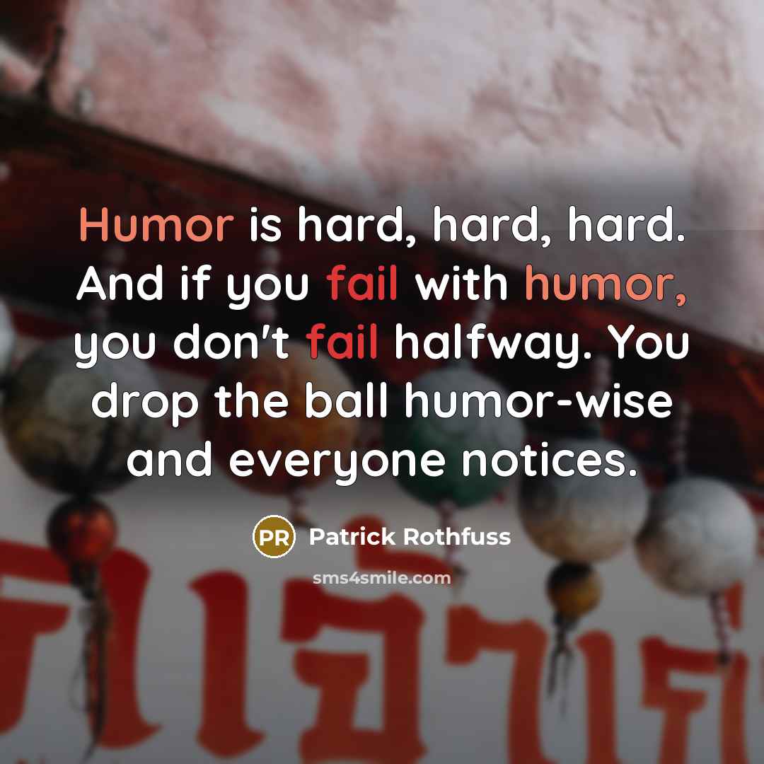 “Humor is hard, hard, hard. And if you fail with humor, you don't fail halfway. You drop the ball humor-wise and everyone notices.” quote by Patrick Rothfuss
