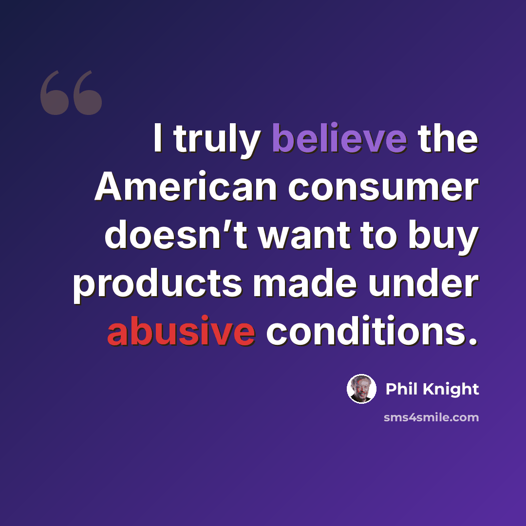 “I truly believe the American consumer doesn’t want to buy products made under abusive conditions.” quote by Phil Knight