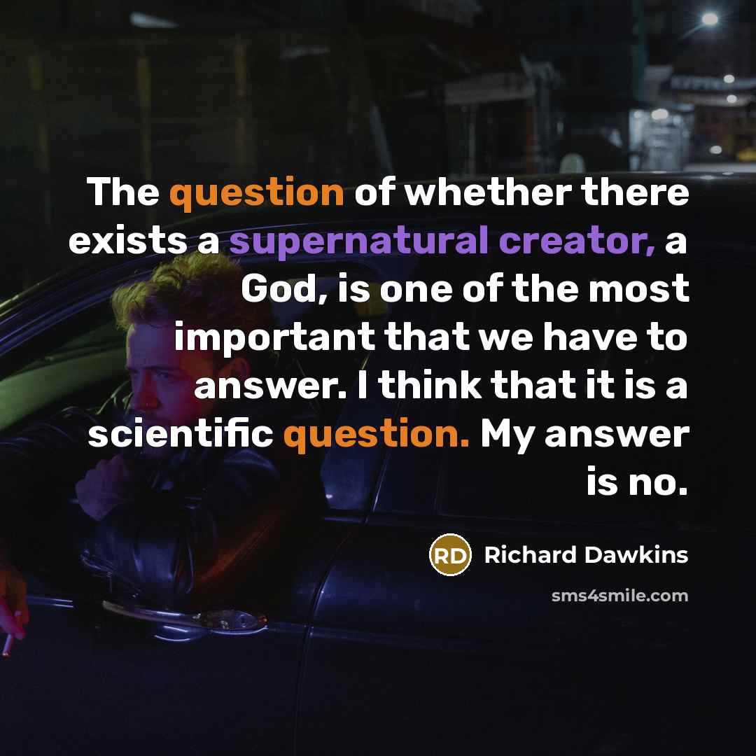 “The question of whether there exists a supernatural creator, a God, is one of the most important that we have to answer. I think that it is a scientific question. My answer is no.” quote by Richard Dawkins
