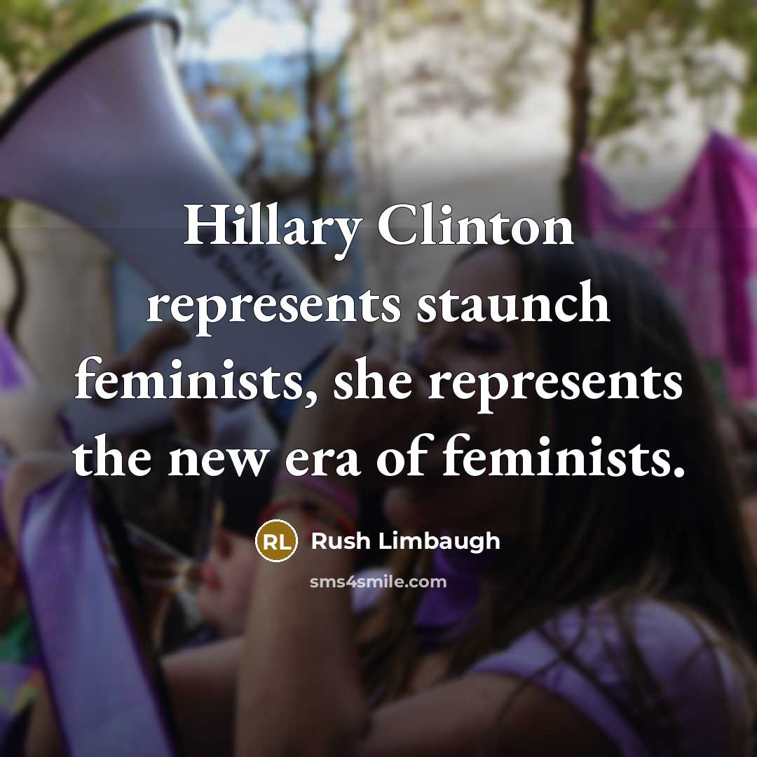 “Hillary Clinton represents staunch feminists, she represents the new era of feminists.” quote by Rush Limbaugh