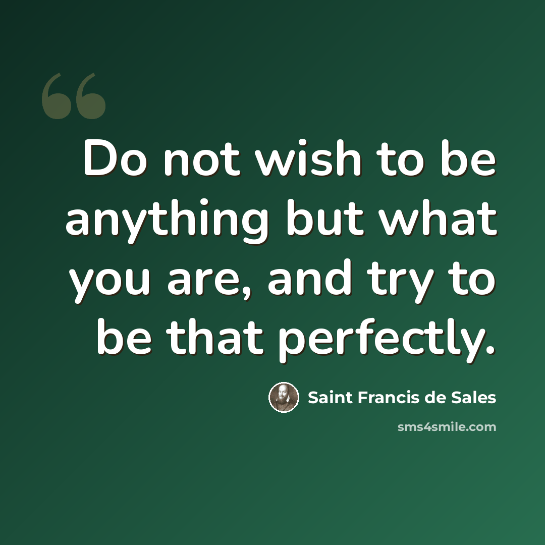 “Do not wish to be anything but what you are, and try to be that perfectly.” quote by Saint Francis de Sales