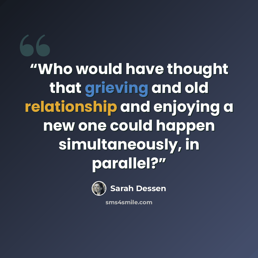 “Who would have thought that grieving and old relationship and enjoying a new one could happen simultaneously, in parallel?” quote by Sarah Dessen