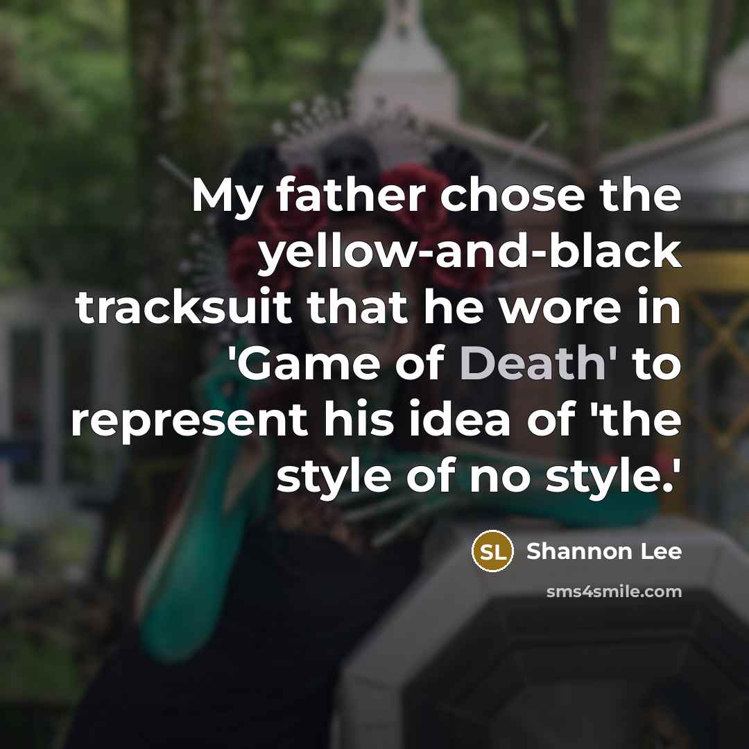 “My father chose the yellow-and-black tracksuit that he wore in 'Game of Death' to represent his idea of 'the style of no style.'” quote by Shannon Lee