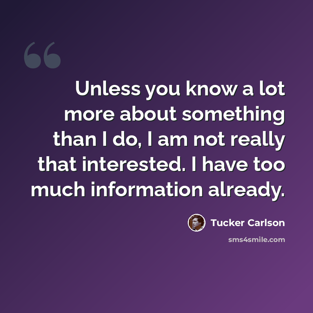 “Unless you know a lot more about something than I do, I am not really that interested. I have too much information already.” quote by Tucker Carlson