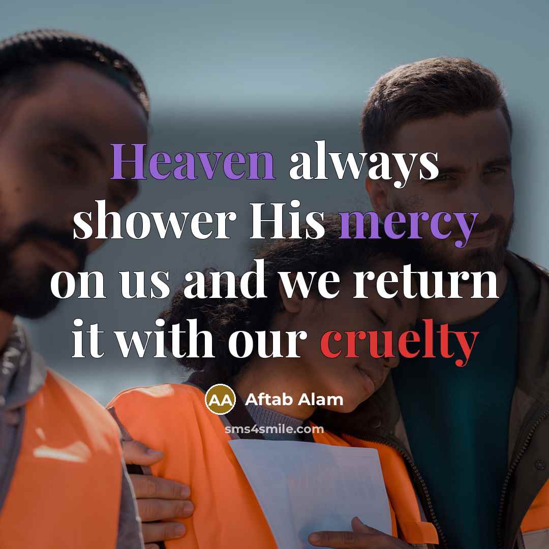 “Heaven always shower His mercy on us and we return it with our cruelty” quote by Aftab Alam