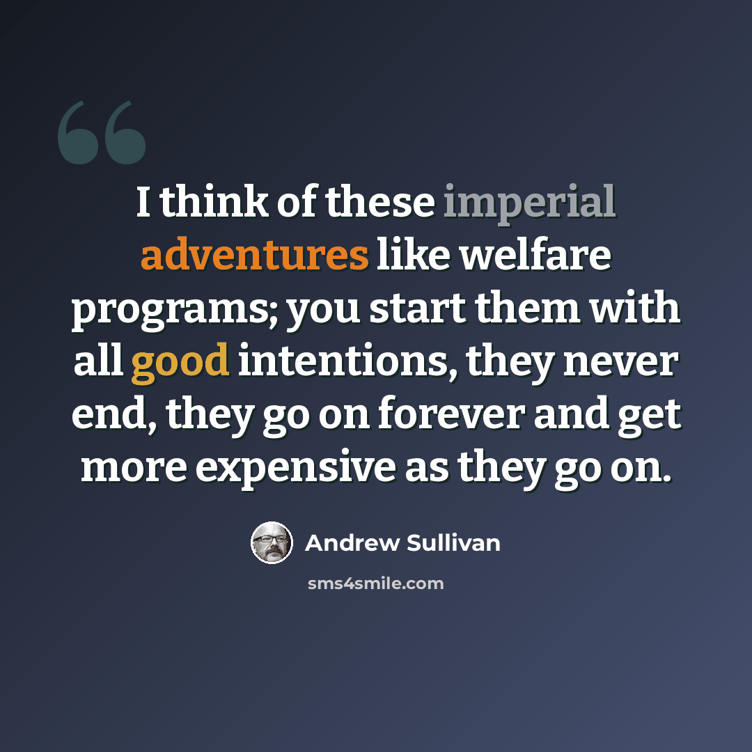 “I think of these imperial adventures like welfare programs; you start them with all good intentions, they never end, they go on forever and get more expensive as they go on.” quote by Andrew Sullivan