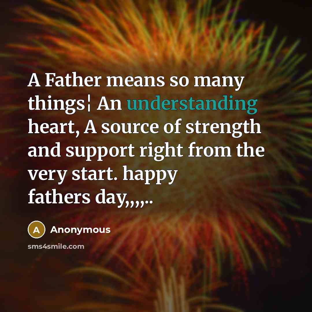 “A Father means so many things¦ An understanding heart, A source of strength and support right from the very start. happy fathers day,,,,..” quote by Anonymous