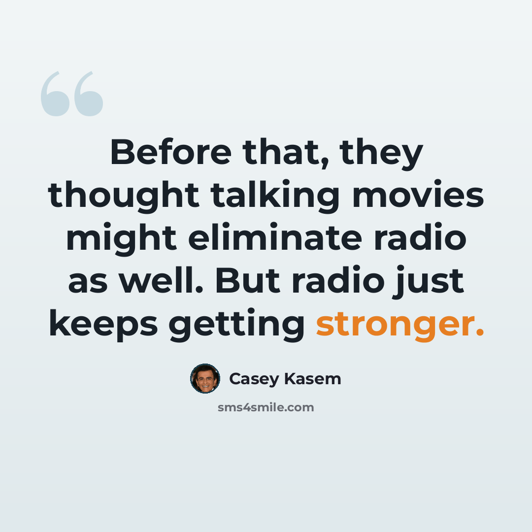 “Before that, they thought talking movies might eliminate radio as well. But radio just keeps getting stronger.” quote by Casey Kasem