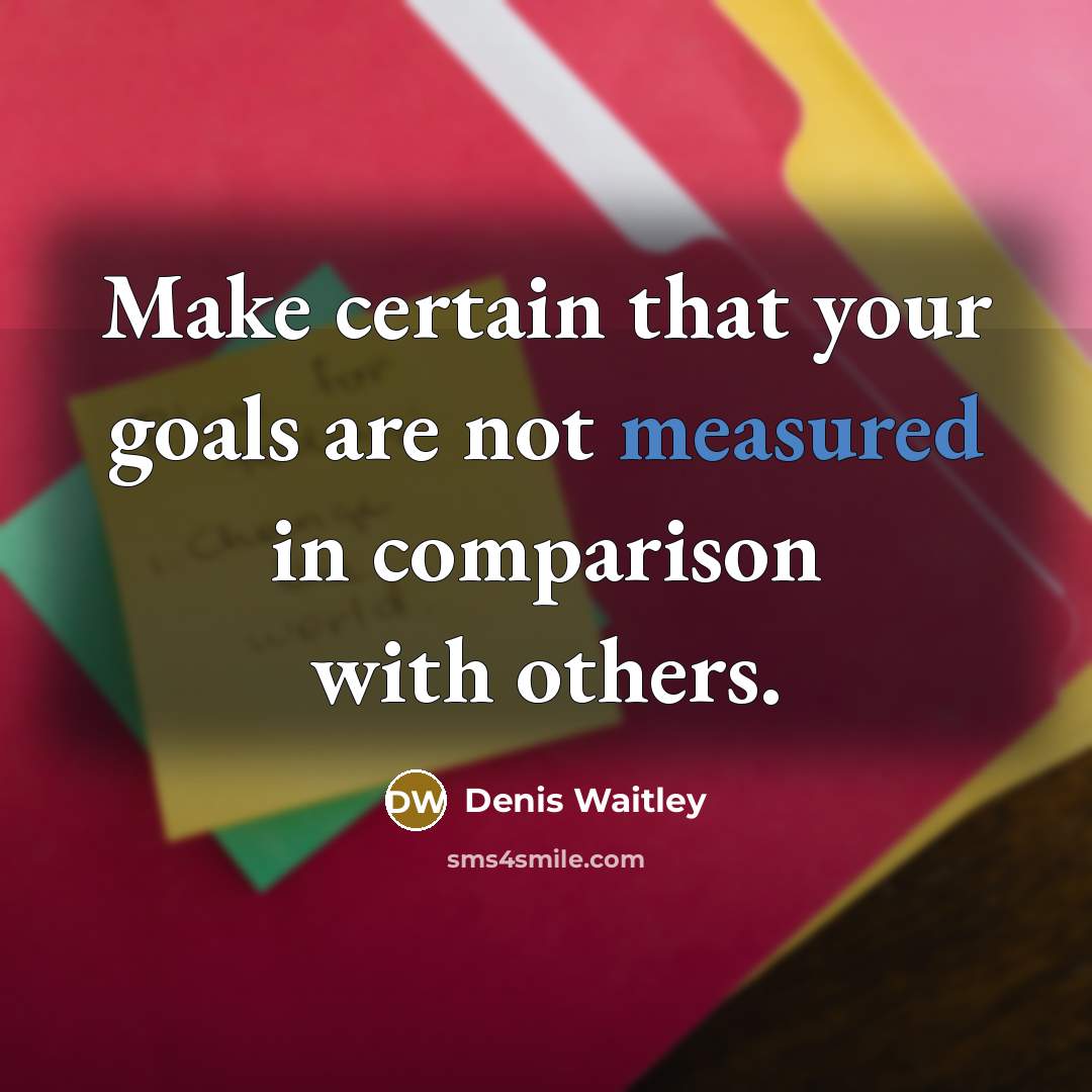 “Make certain that your goals are not measured in comparison with others.” quote by Denis Waitley