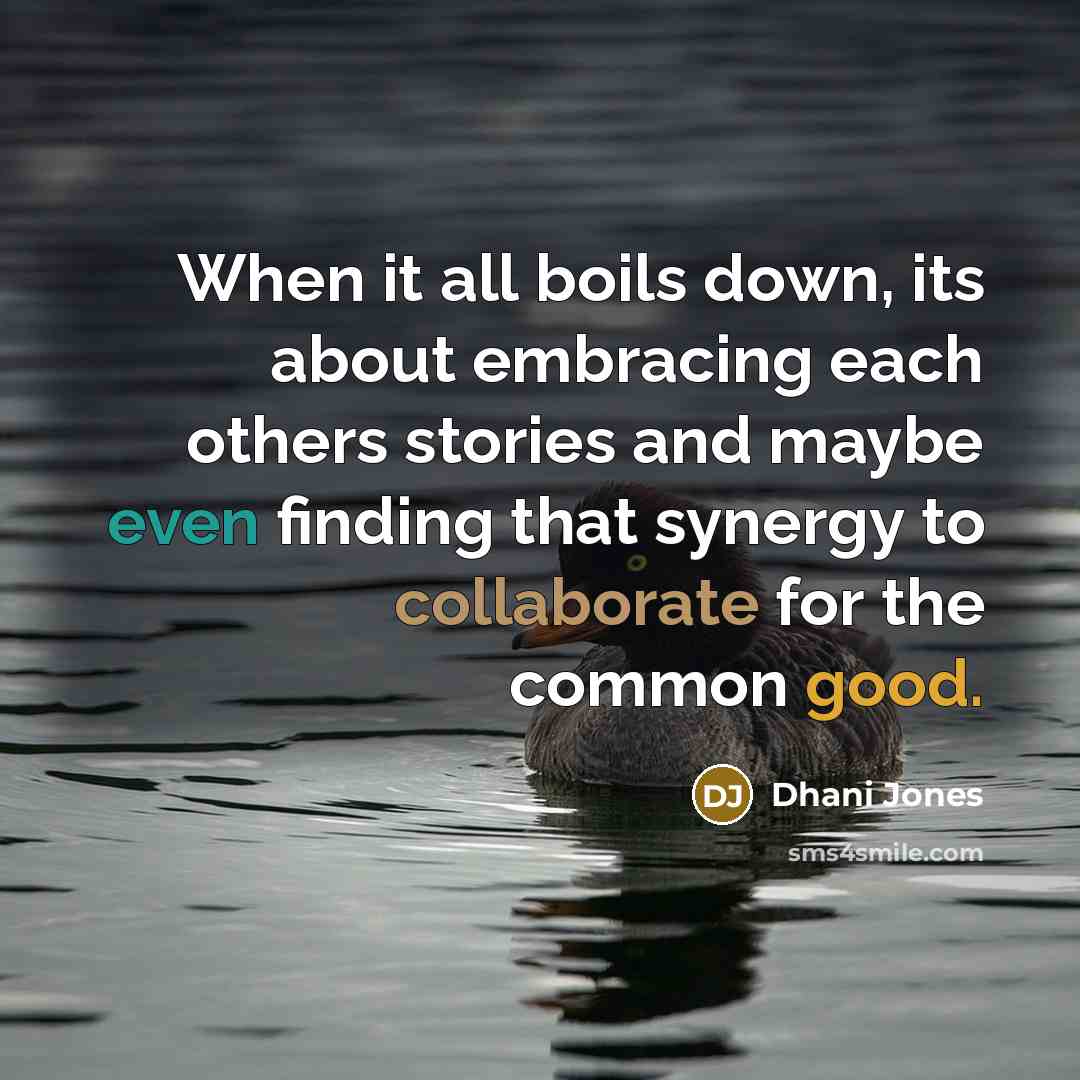 “When it all boils down, its about embracing each others stories and maybe even finding that synergy to collaborate for the common good.” quote by Dhani Jones