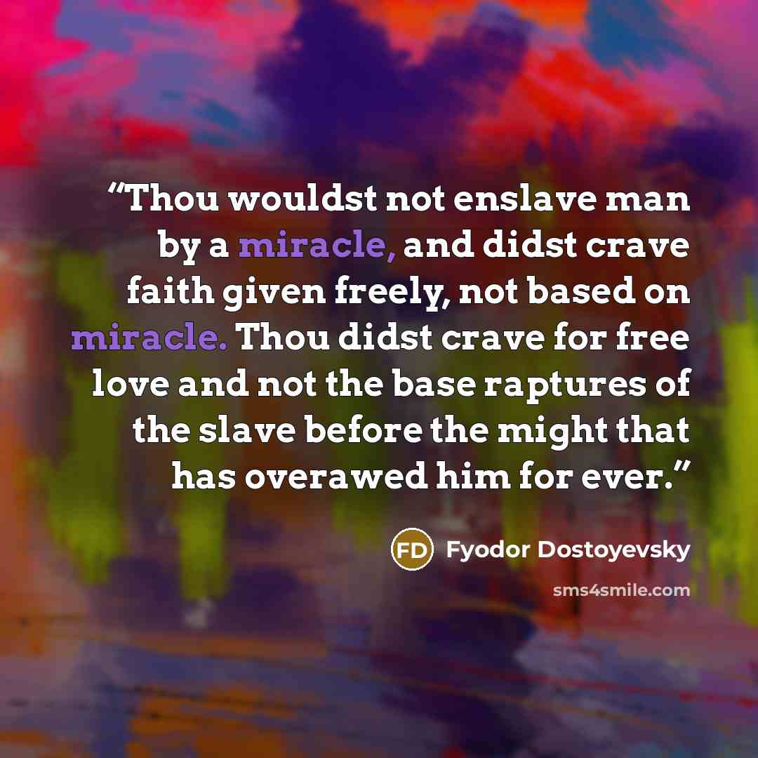 “Thou wouldst not enslave man by a miracle, and didst crave faith given freely, not based on miracle. Thou didst crave for free love and not the base raptures of the slave before the might that has overawed him for ever.” quote by Fyodor Dostoyevsky