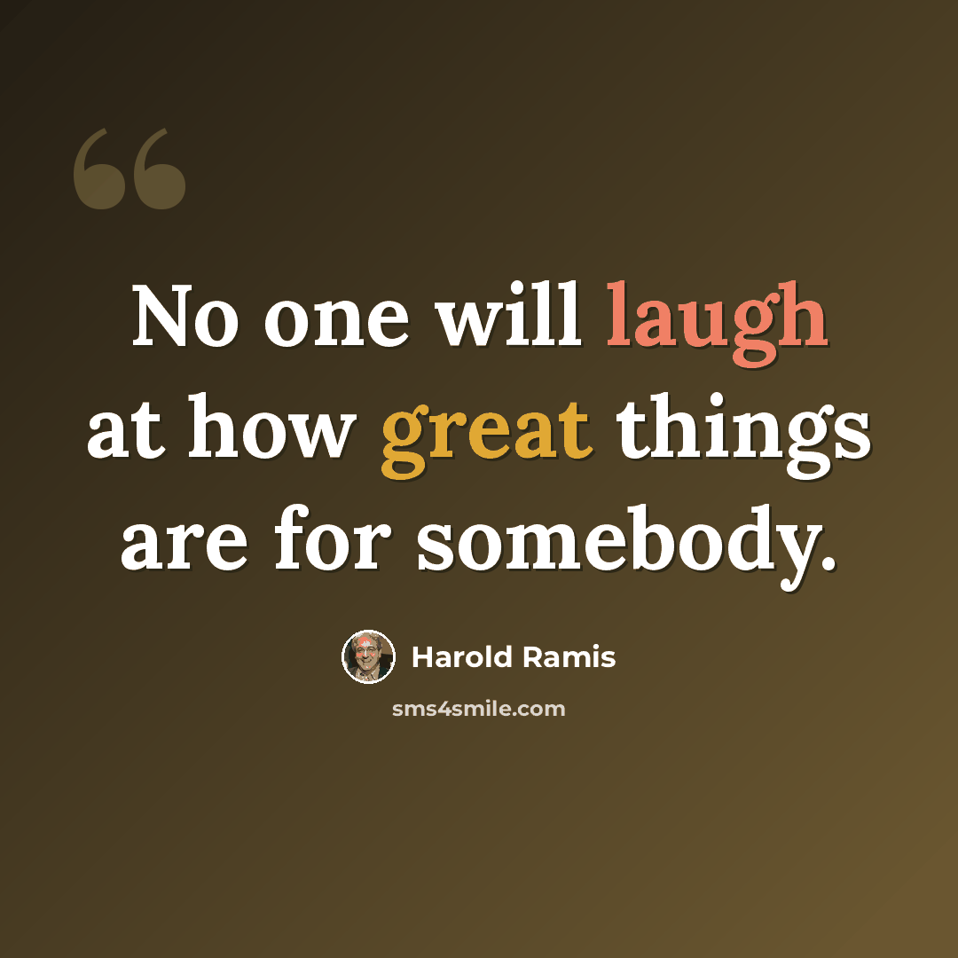 “No one will laugh at how great things are for somebody.” quote by Harold Ramis