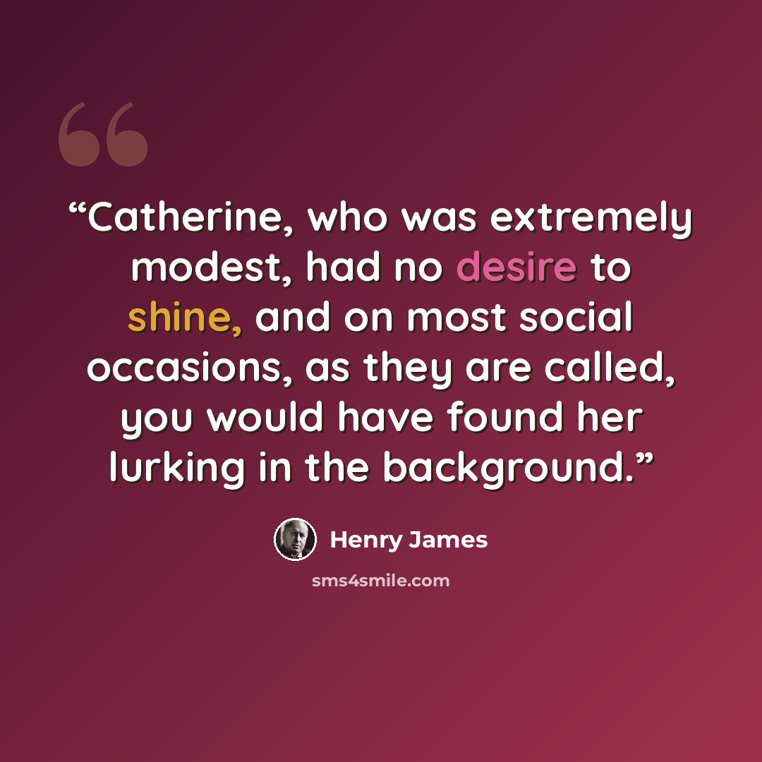 “Catherine, who was extremely modest, had no desire to shine, and on most social occasions, as they are called, you would have found her lurking in the background.” quote by Henry James