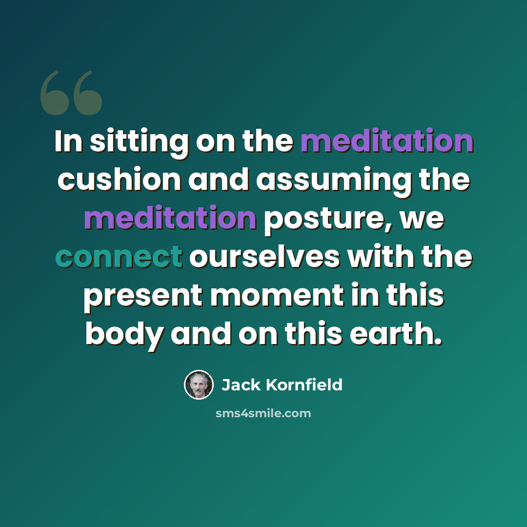 “In sitting on the meditation cushion and assuming the meditation posture, we connect ourselves with the present moment in this body and on this earth.” quote by Jack Kornfield