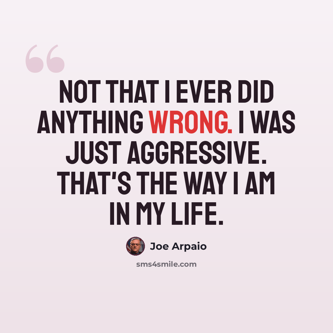 “Not that I ever did anything wrong. I was just aggressive. That's the way I am in my life.” quote by Joe Arpaio