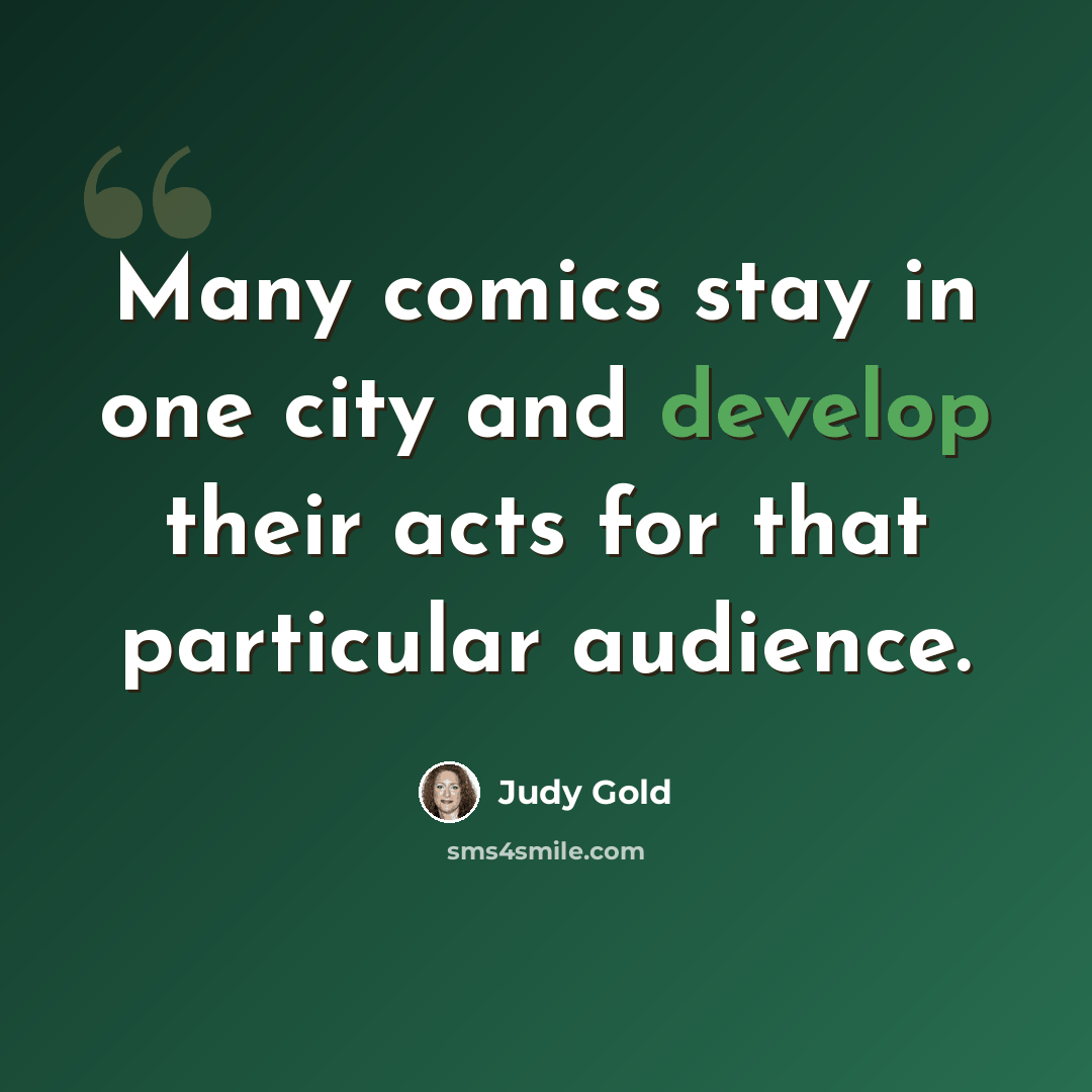 “Many comics stay in one city and develop their acts for that particular audience.” quote by Judy Gold