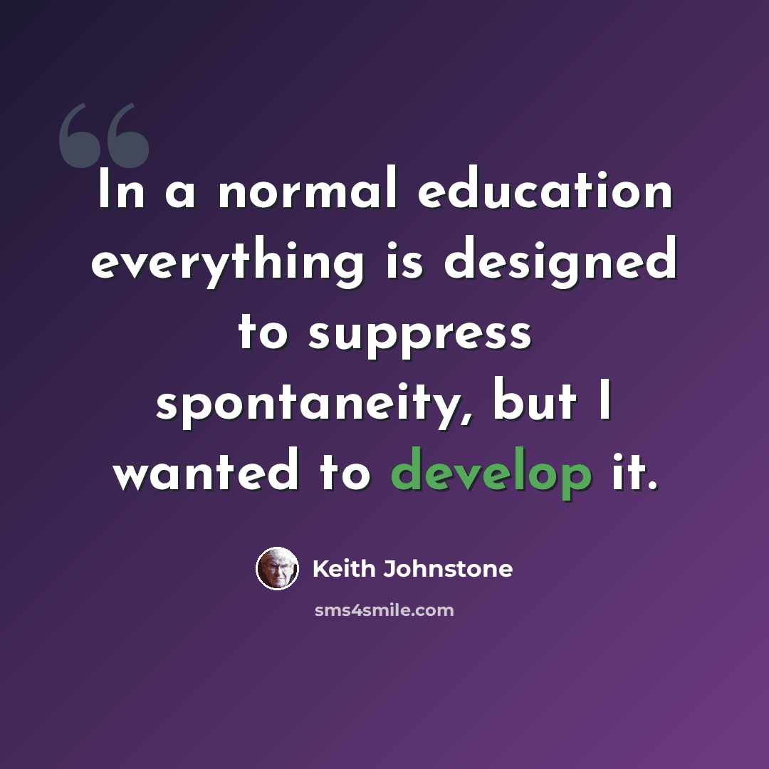 “In a normal education everything is designed to suppress spontaneity, but I wanted to develop it.” quote by Keith Johnstone