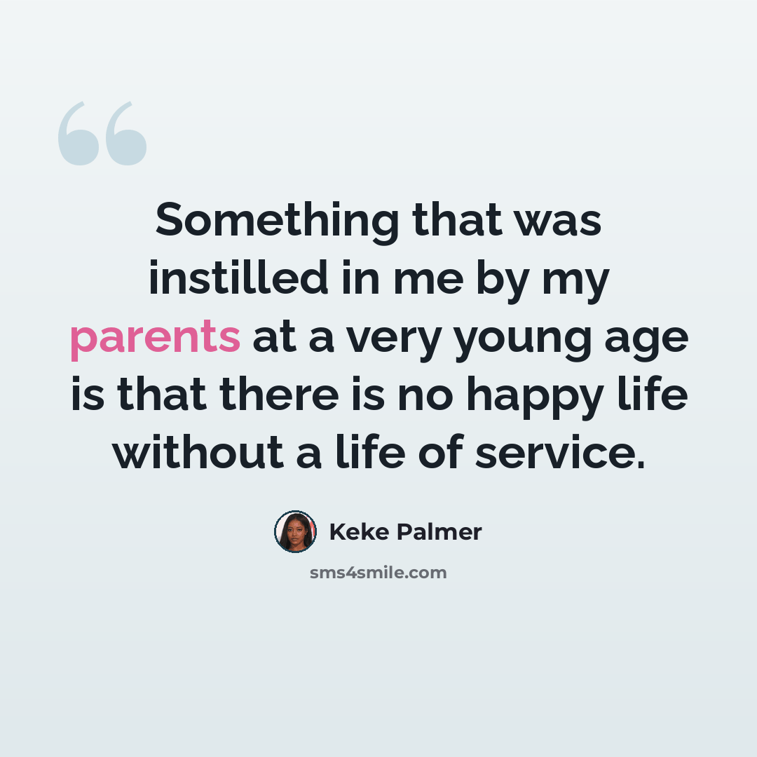 “Something that was instilled in me by my parents at a very young age is that there is no happy life without a life of service.” quote by Keke Palmer