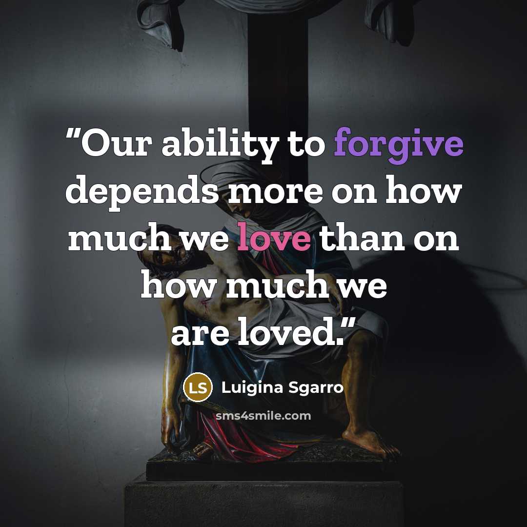 “Our ability to forgive depends more on how much we love than on how much we are loved.” quote by Luigina Sgarro