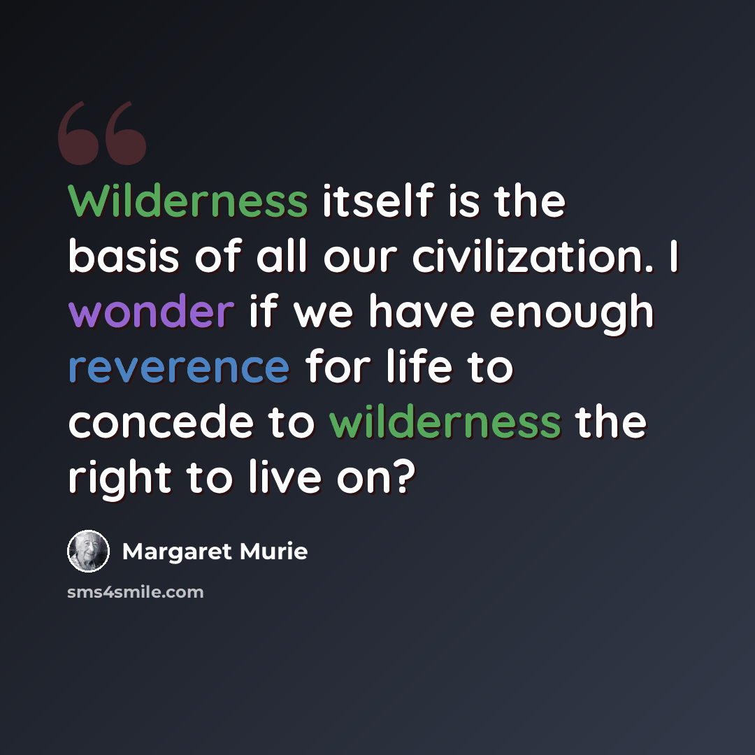 “Wilderness itself is the basis of all our civilization. I wonder if we have enough reverence for life to concede to wilderness the right to live on?” quote by Margaret Murie