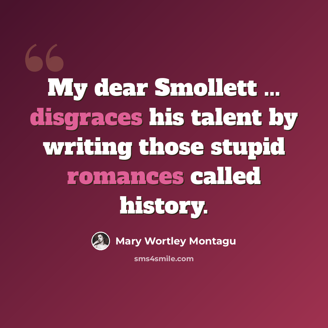 “My dear Smollett ... disgraces his talent by writing those stupid romances called history.” quote by Mary Wortley Montagu