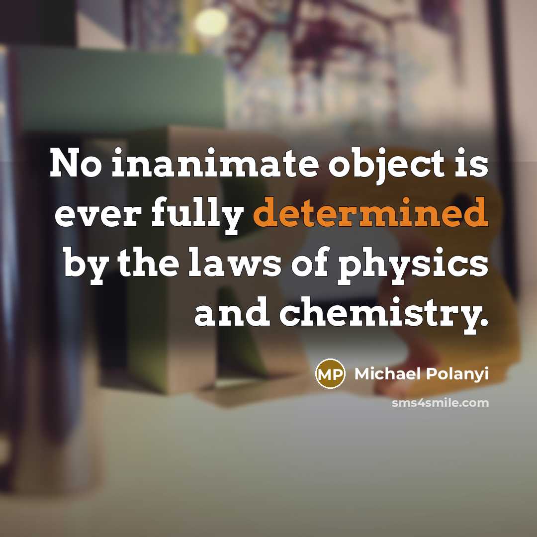 “No inanimate object is ever fully determined by the laws of physics and chemistry.” quote by Michael Polanyi