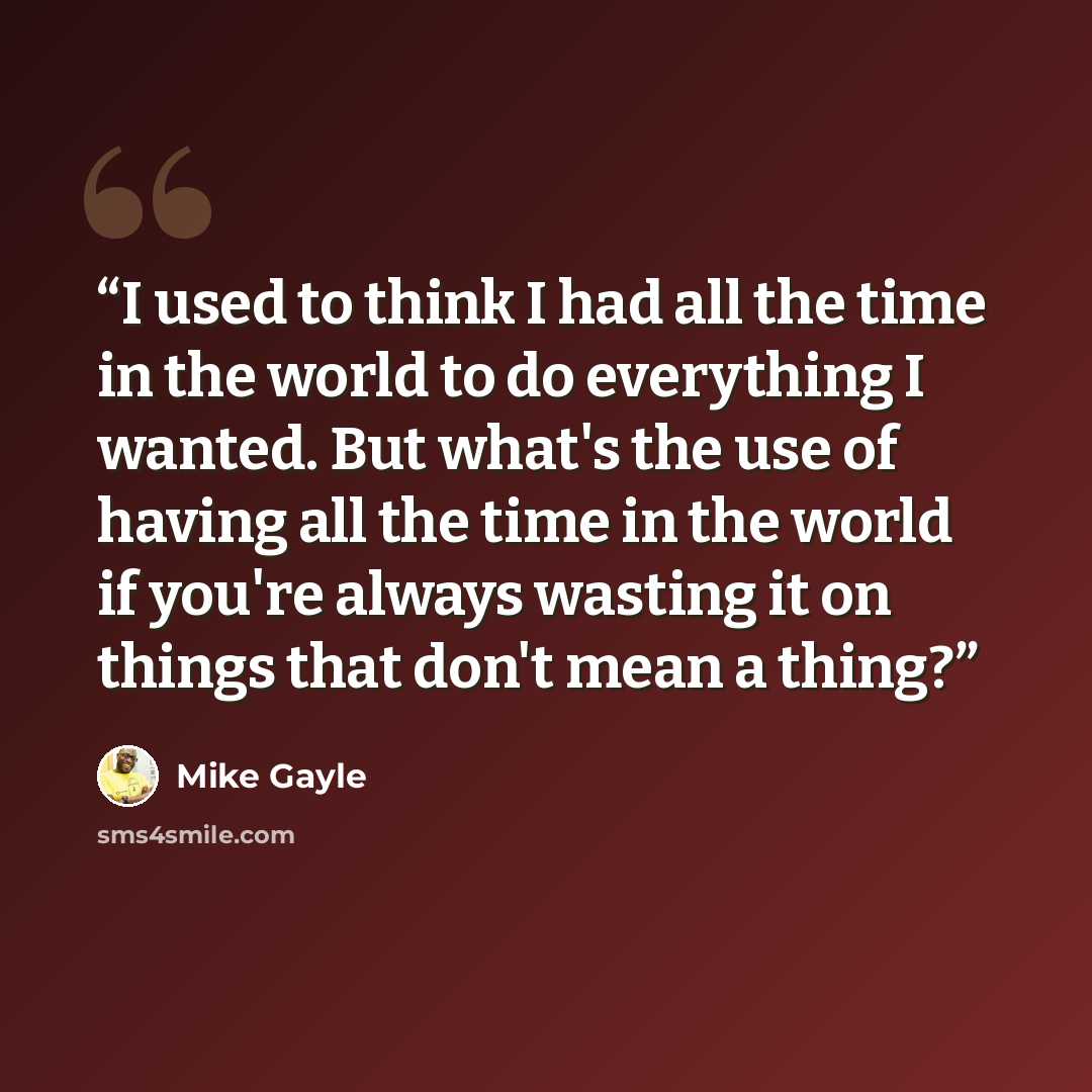 “I used to think I had all the time in the world to do everything I wanted. But what's the use of having all the time in the world if you're always wasting it on things that don't mean a thing?” quote by Mike Gayle