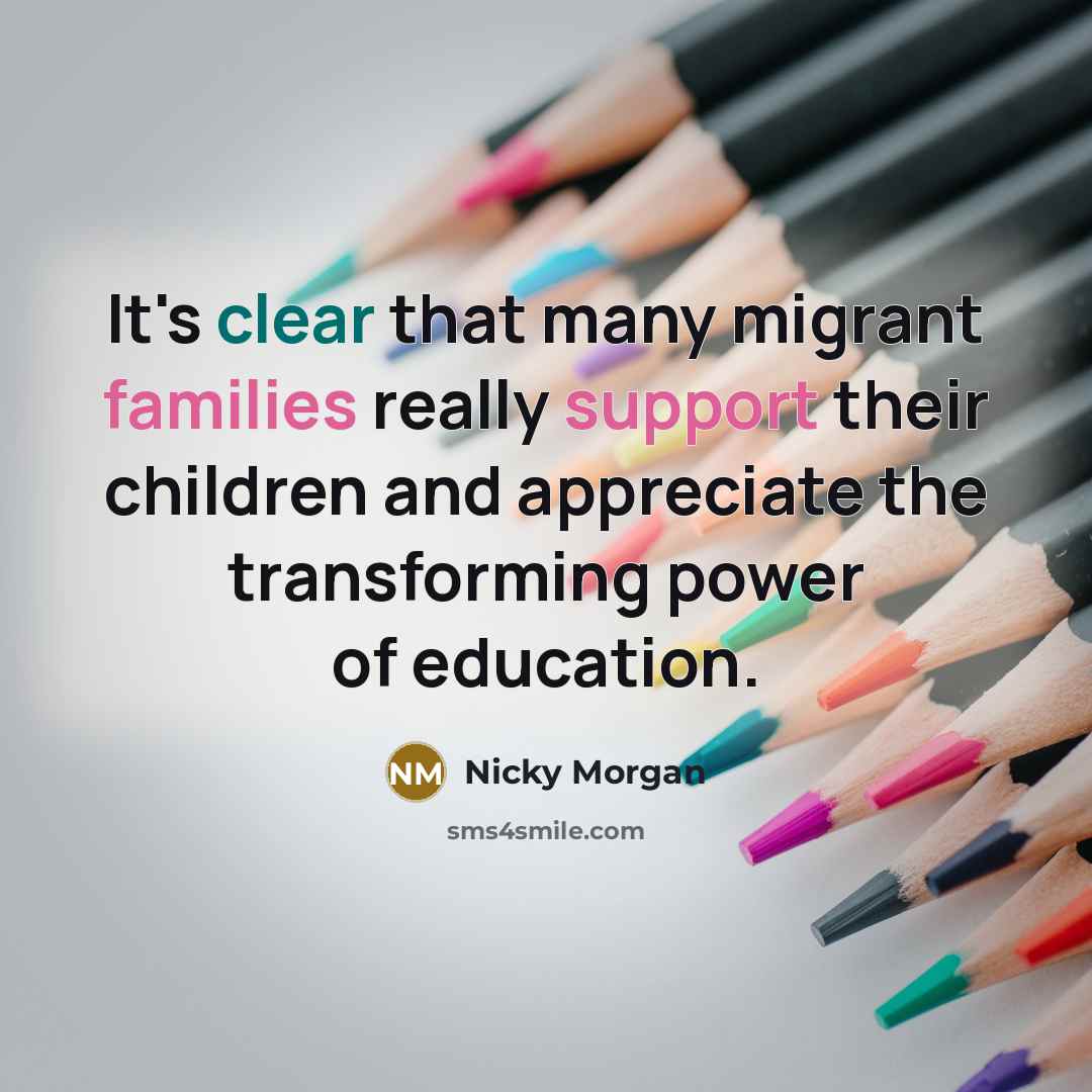 “It's clear that many migrant families really support their children and appreciate the transforming power of education.” quote by Nicky Morgan