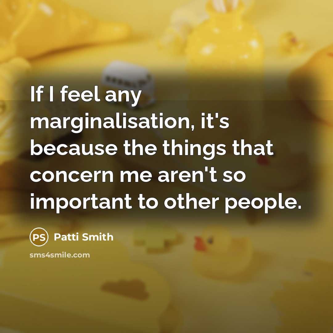 “If I feel any marginalisation, it's because the things that concern me aren't so important to other people.” quote by Patti Smith