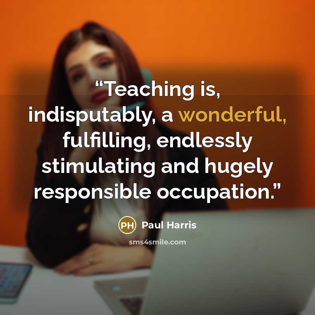 “Teaching is, indisputably, a wonderful, fulfilling, endlessly stimulating and hugely responsible occupation.” quote by Paul Harris