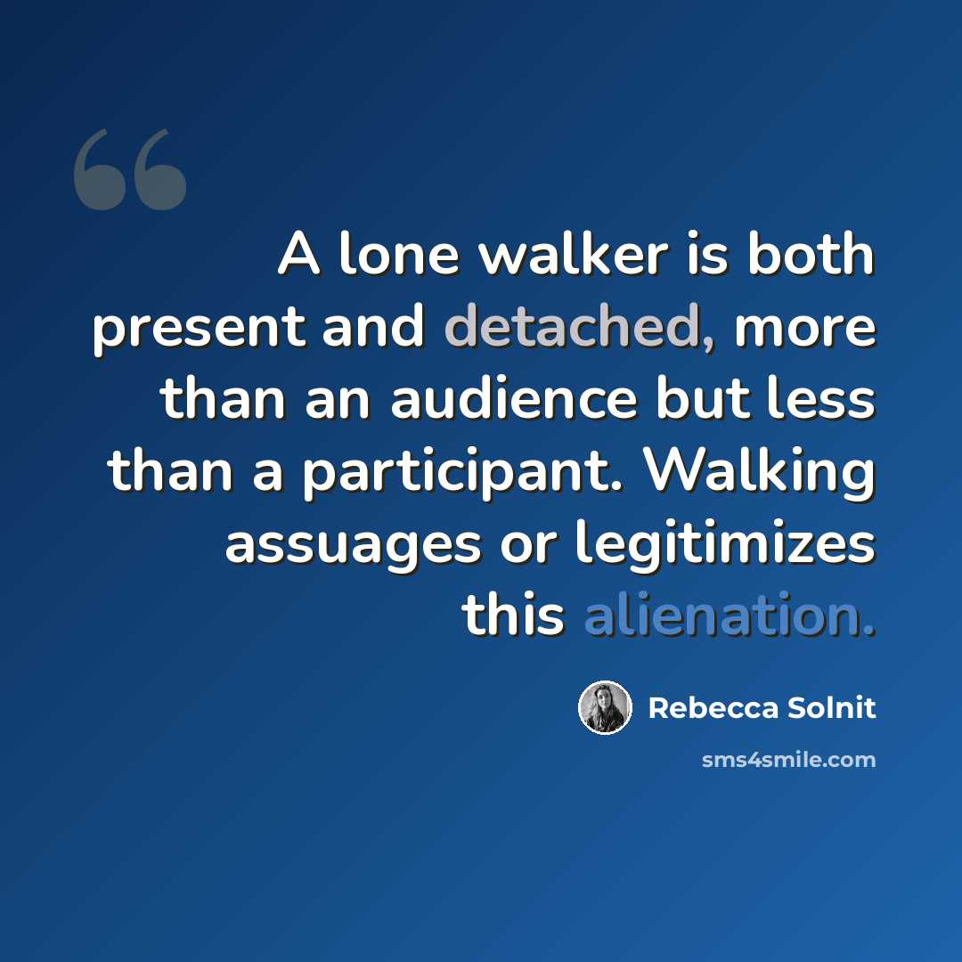 “A lone walker is both present and detached, more than an audience but less than a participant. Walking assuages or legitimizes this alienation.” quote by Rebecca Solnit