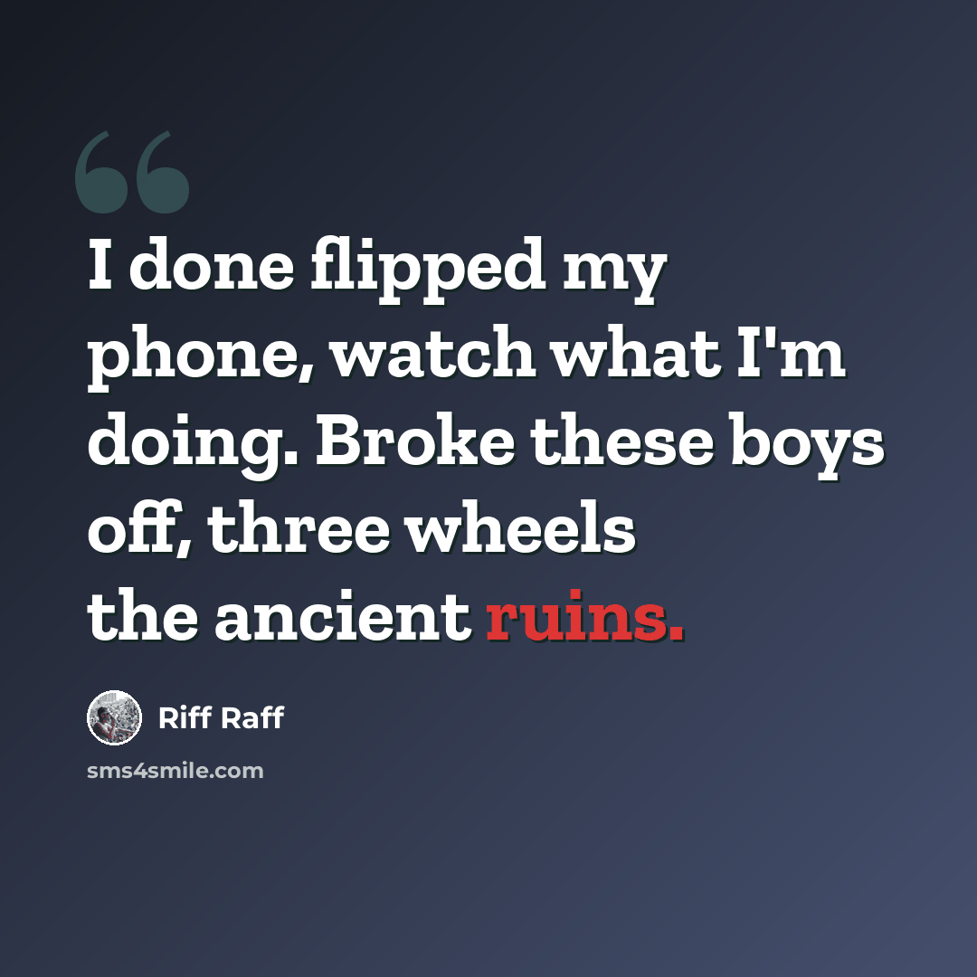 “I done flipped my phone, watch what I'm doing. Broke these boys off, three wheels the ancient ruins.” quote by Riff Raff