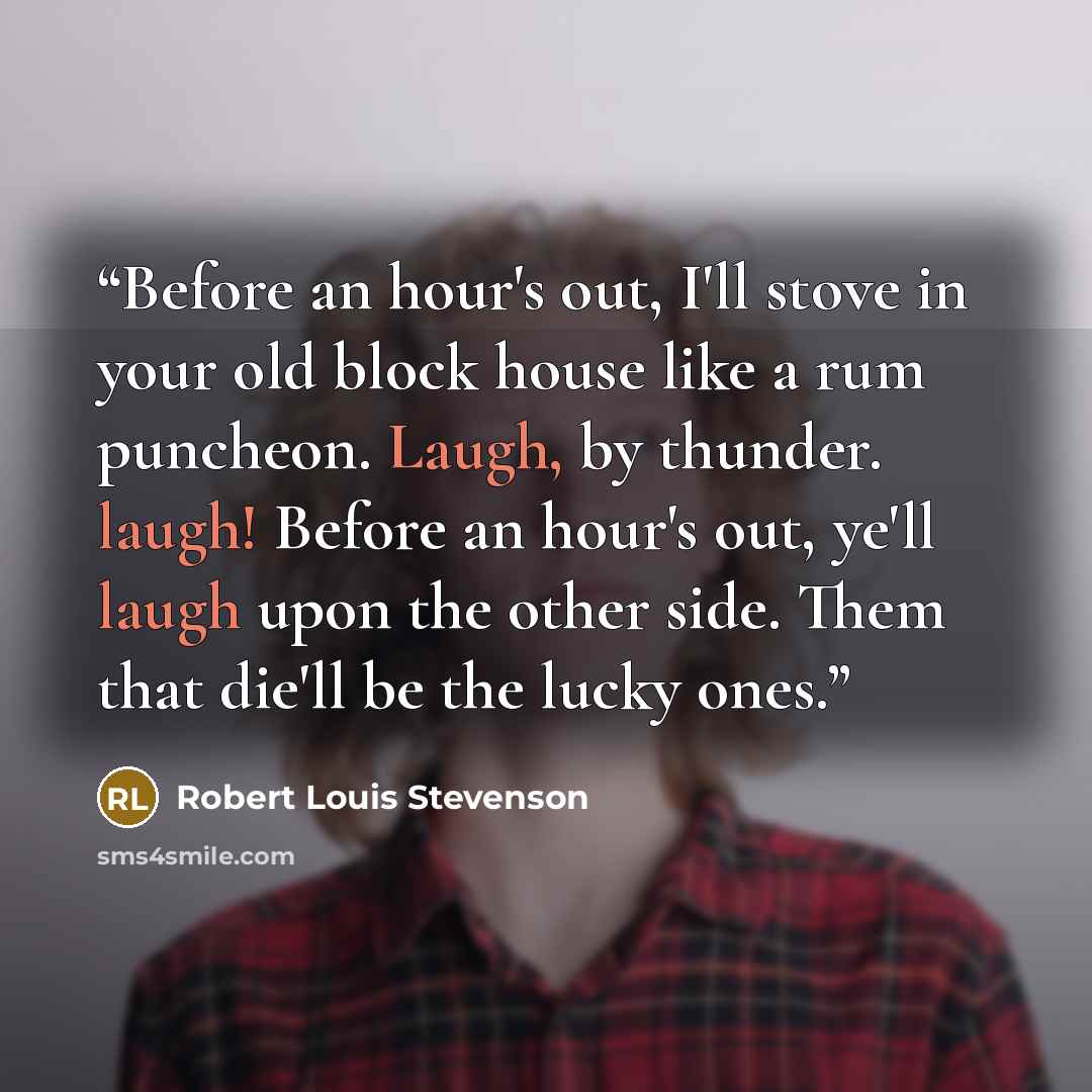“Before an hour's out, I'll stove in your old block house like a rum puncheon. Laugh, by thunder. laugh! Before an hour's out, ye'll laugh upon the other side. Them that die'll be the lucky ones.” quote by Robert Louis Stevenson