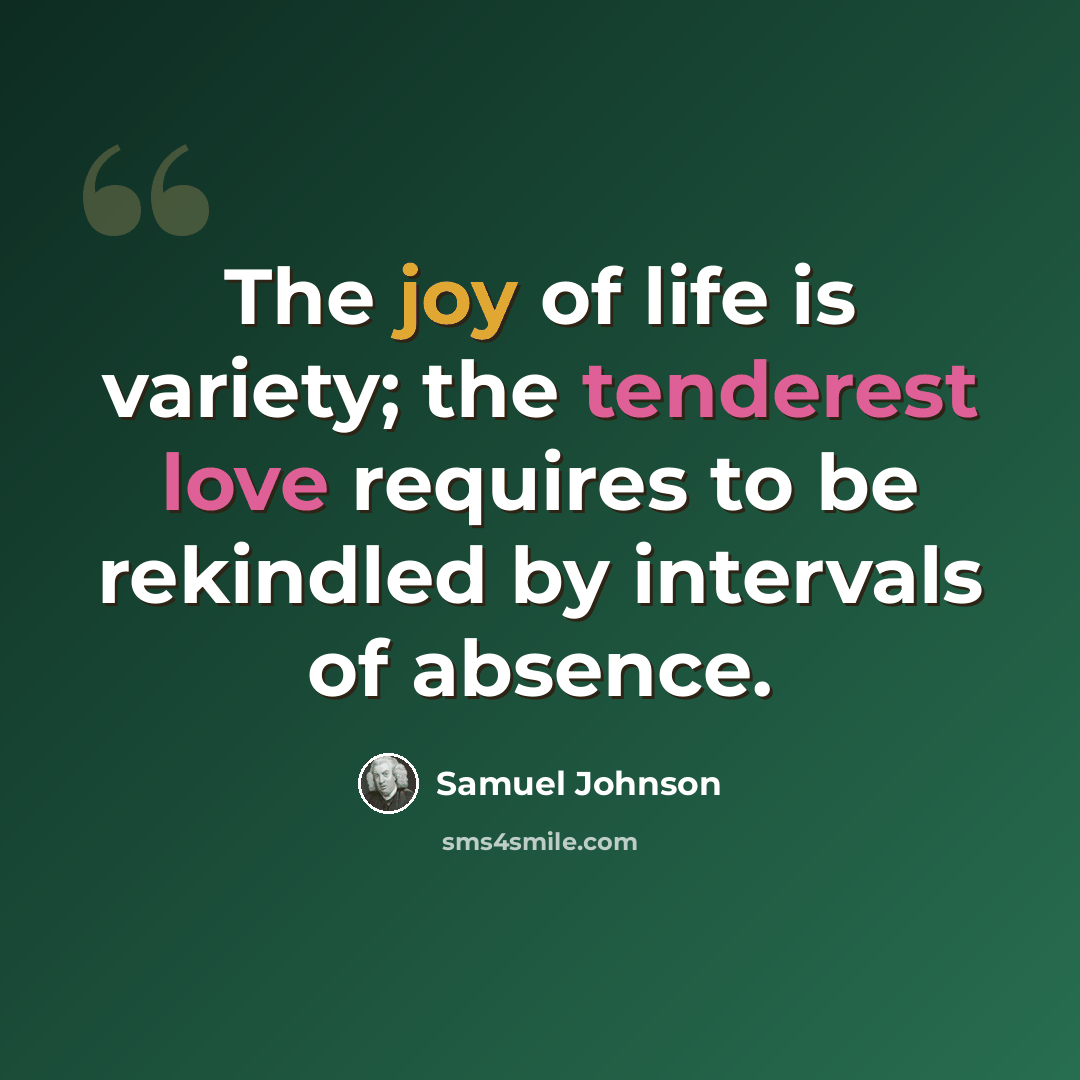 “The joy of life is variety; the tenderest love requires to be rekindled by intervals of absence.” quote by Samuel Johnson