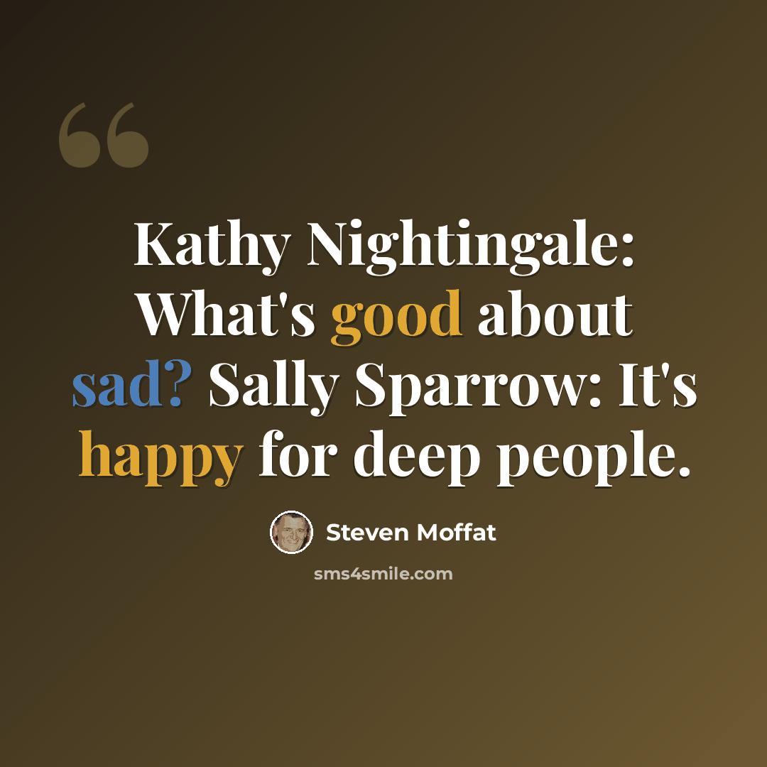 “Kathy Nightingale: What's good about sad? Sally Sparrow: It's happy for deep people.” quote by Steven Moffat